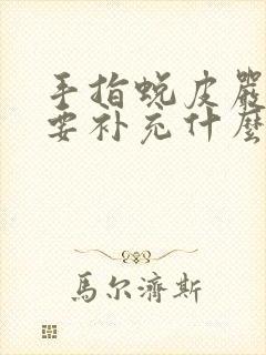 手指蜕皮严重需要补充什么维生素