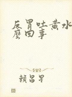 反胃吐黄水是怎么回事