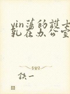 yin荡的护士乳在办公室揉