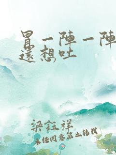 胃一阵一阵难受还想吐