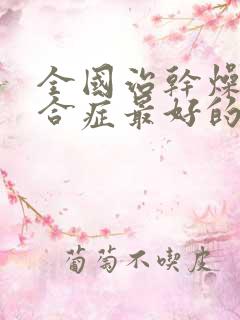 全国治干燥的综合症最好的医院是哪里