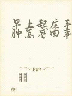 早上起床手会水肿怎么回事