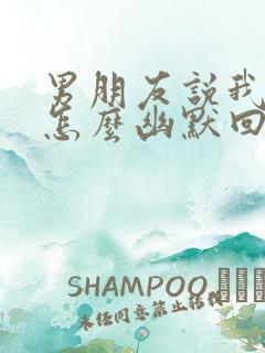 男朋友说我厉害怎么幽默回复他