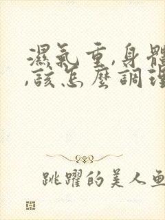 湿气重,身体虚,该怎么调理