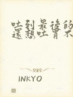 吐到最后的黄水还想吐胃不舒服