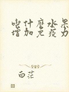 吃什么水果可以增加免疫力和抵抗能力