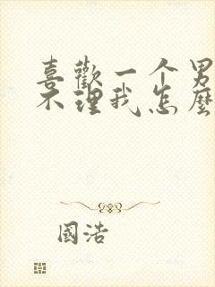 喜欢一个男人他不理我怎么办