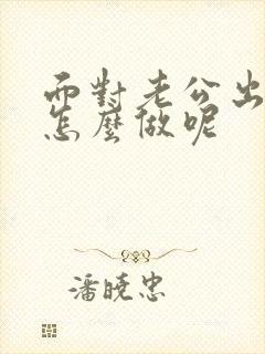 面对老公出轨该怎么做呢