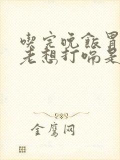 吃完晚饭胃胀气老想打嗝是怎么回事