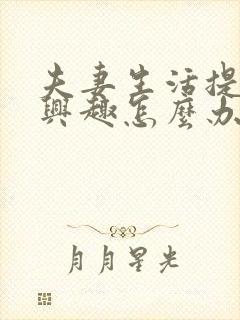 夫妻生活提不起兴趣怎么办女性