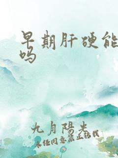 早期肝硬能治好吗