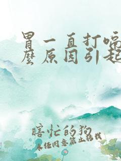 胃一直打嗝是什么原因引起的