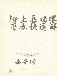 脚上长鸡眼了怎么办快速解决