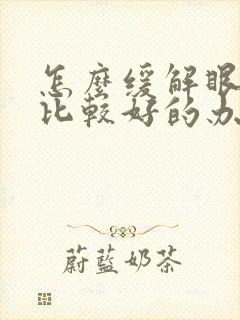 怎么缓解眼疲劳比较好的办法