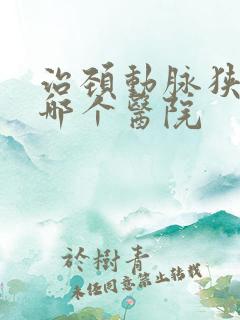 治颈动脉狭窄到哪个医院