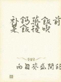 补钙药饭前吃还是饭后吃