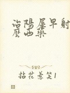 治阳屡早射吃什么西药