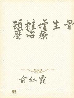 颈椎增生骨刺怎么治疗