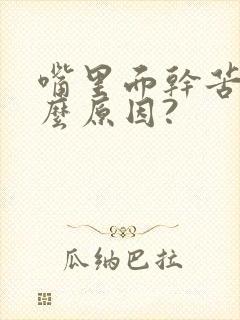 嘴里面干苦是什么原因?