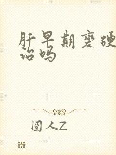 肝早期变硬能医治吗