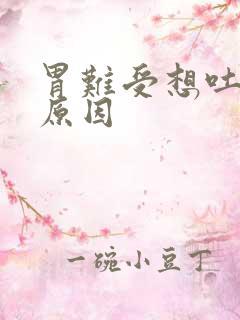 胃难受想吐什么原因