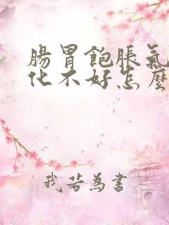 肠胃饱胀气多消化不好怎么回事