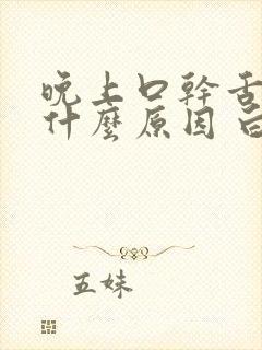 晚上口干舌燥是什么原因 白天又没事