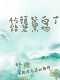 45头发白了还能变黑吗