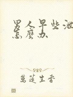 男人早些泄秒射怎么办