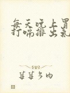 每天晚上胃胀气打嗝排出气就缓解怎么回事