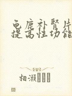 龟鹿补肾片可以提高性功能吗