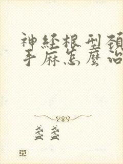 神经根型颈椎病手麻怎么治疗