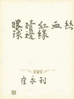 眼睛红血丝到眼球边缘