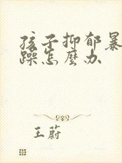 孩子抑郁暴躁烦躁怎么办