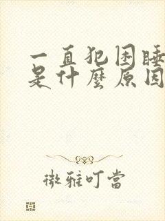 一直犯困睡不醒是什么原因