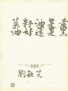 菜籽油是黄菜籽油好还是黑菜籽油好