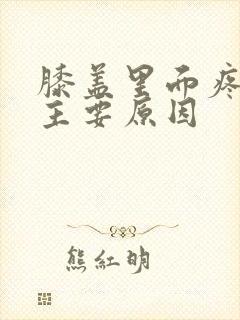 膝盖里面疼痛的主要原因