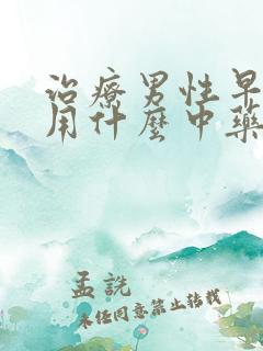 治疗男性早些泄用什么中药