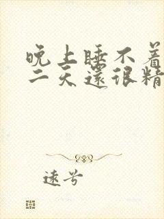 晚上睡不着,第二天还很精神是什么原因