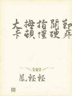 大拇指关节弯曲卡顿僵硬疼痛吃什么药