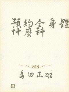 预约全身体检挂什么科