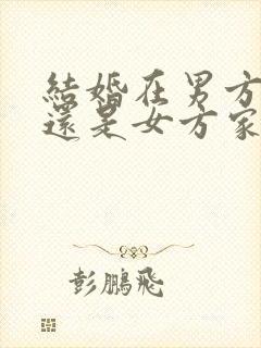 结婚在男方家办还是女方家