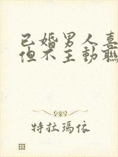 已婚男人喜欢你但不主动联系你