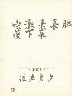 吃激素长胖怎么瘦下来