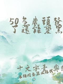 50多岁头发白了还能变黑吗
