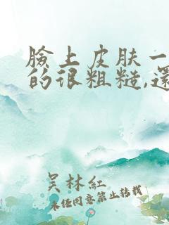 脸上皮肤一块块的很粗糙,还脱皮