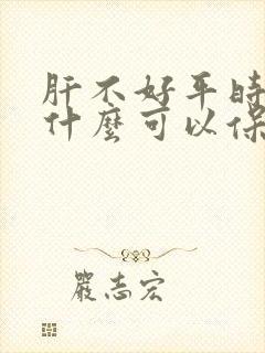 肝不好平时吃点什么可以保肝养肝