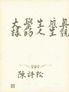 大学生应具有怎样的人生观