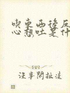 吃东西后反胃恶心想吐是什么原因