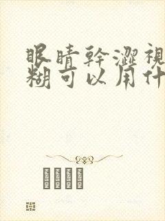 眼睛干涩视力模糊可以用什么眼药水